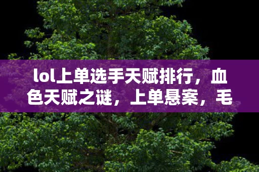 lol上单选手天赋排行,血色天赋之谜,上单悬案,毛骨悚然自掘坟墓 lol上单选手天赋排行,血色天赋之谜,上单悬案,毛骨悚然自掘坟墓