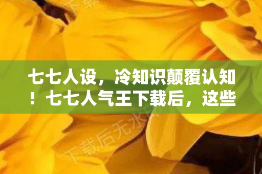 七七人设,冷知识颠覆认知!七七人气王下载后,这些设计让你目瞪口呆 七七人设,冷知识颠覆认知!七七人气王下载后,这些设计让你目瞪口呆