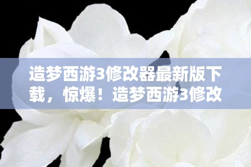 造梦西游3修改器最新版下载,惊爆!造梦西游3修改器最新版,10大隐藏功能颠覆你的认知! 造梦西游3修改器最新版下载,惊爆!造梦西游3修改器最新版,10大隐藏功能颠覆你的认知!
