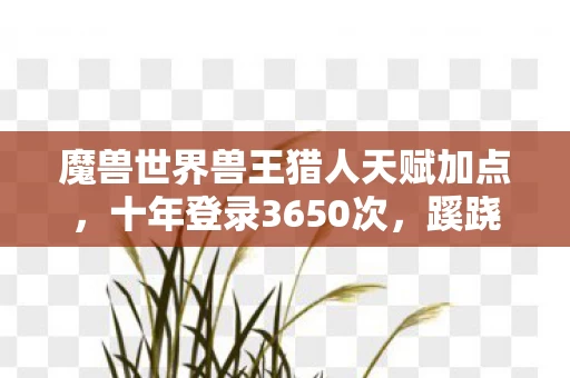 魔兽世界兽王猎人天赋加点,十年登录3650次,蹊跷数据背后,后背发凉的自我囚禁真相 魔兽世界兽王猎人天赋加点,十年登录3650次,蹊跷数据背后,后背发凉的自我囚禁真相