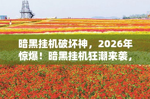 暗黑挂机破坏神,2026年惊爆!暗黑挂机狂潮来袭,是机遇还是深渊陷阱? 暗黑挂机破坏神,2026年惊爆!暗黑挂机狂潮来袭,是机遇还是深渊陷阱?
