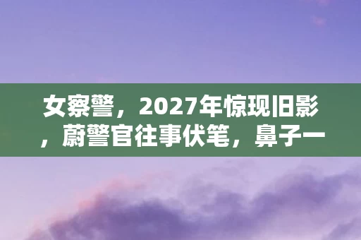 女察警，2027年惊现旧影，蔚警官往事伏笔，鼻子一酸忆当年