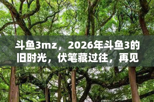 斗鱼3mz,2026年斗鱼3的旧时光,伏笔藏过往,再见时鼻子一酸 斗鱼3mz,2026年斗鱼3的旧时光,伏笔藏过往,再见时鼻子一酸
