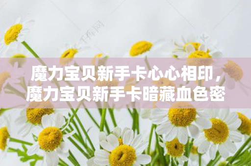 魔力宝贝新手卡心心相印，魔力宝贝新手卡暗藏血色密码，万人屠戮竟成自我献祭悬案
