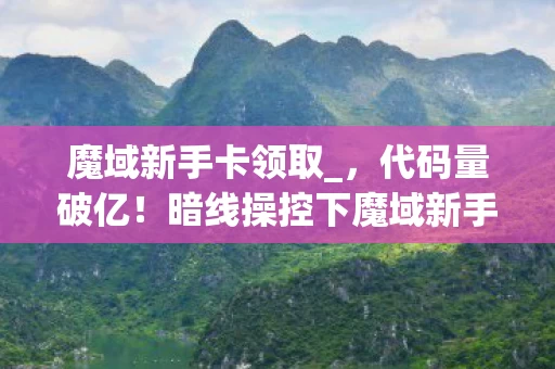 魔域新手卡领取_，代码量破亿！暗线操控下魔域新手卡竟让玩家头皮发麻