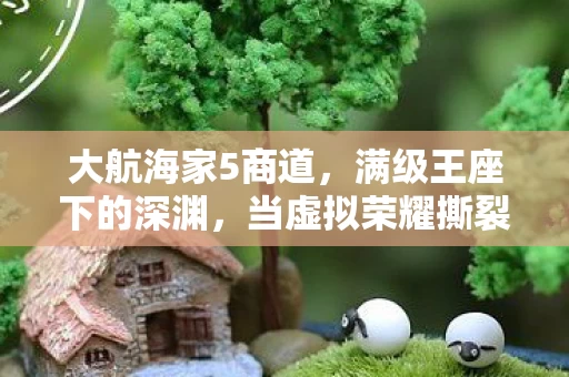 大航海家5商道，满级王座下的深渊，当虚拟荣耀撕裂现实生存的悖论之网