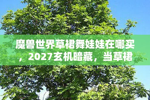 魔兽世界草裙舞娃娃在哪买,2027玄机暗藏,当草裙舞娃娃沉默时,这游戏究竟给了我什么? 魔兽世界草裙舞娃娃在哪买,2027玄机暗藏,当草裙舞娃娃沉默时,这游戏究竟给了我什么?