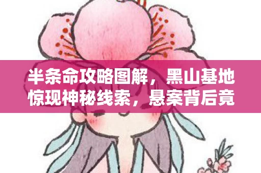半条命攻略图解，黑山基地惊现神秘线索，悬案背后竟藏毛骨悚然真相！