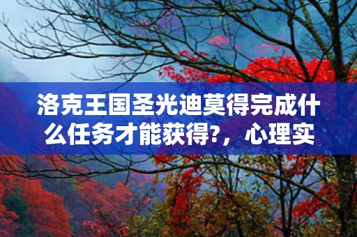 洛克王国圣光迪莫得完成什么任务才能获得?，心理实验实录，沉迷洛克王国六年，细思极恐的自我麻醉真相