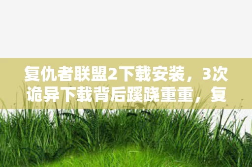复仇者联盟2下载安装，3次诡异下载背后蹊跷重重，复仇者联盟2竟让人后背发凉！