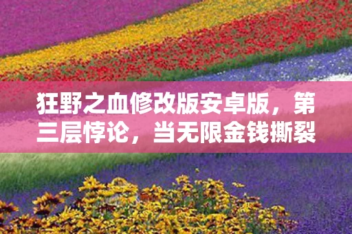 狂野之血修改版安卓版，第三层悖论，当无限金钱撕裂生存法则，灵魂震颤时我听见命运倒计时