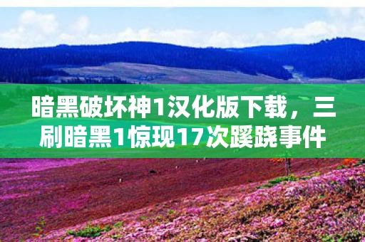暗黑破坏神1汉化版下载,三刷暗黑1惊现17次蹊跷事件!真相揭晓时,后背发凉到窒息 暗黑破坏神1汉化版下载,三刷暗黑1惊现17次蹊跷事件!真相揭晓时,后背发凉到窒息