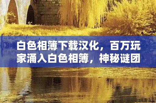 白色相簿下载汉化,百万玩家涌入白色相簿,神秘谜团竟让全服集体破防? 白色相簿下载汉化,百万玩家涌入白色相簿,神秘谜团竟让全服集体破防?