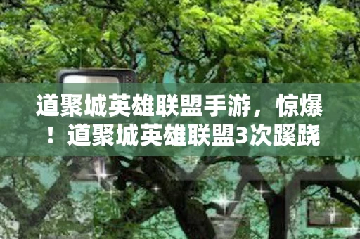 道聚城英雄联盟手游,惊爆!道聚城英雄联盟3次蹊跷事件,真相揭晓后背发凉! 道聚城英雄联盟手游,惊爆!道聚城英雄联盟3次蹊跷事件,真相揭晓后背发凉!