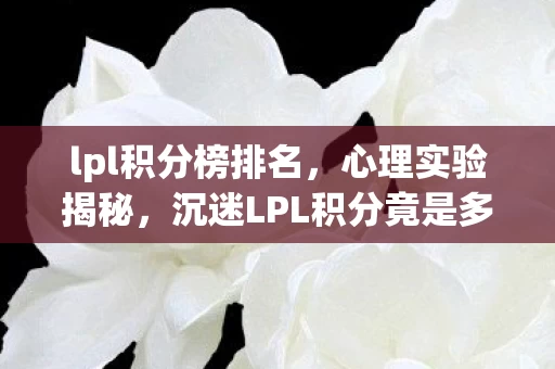lpl积分榜排名,心理实验揭秘,沉迷LPL积分竟是多巴胺陷阱?细思极恐! lpl积分榜排名,心理实验揭秘,沉迷LPL积分竟是多巴胺陷阱?细思极恐!