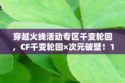 穿越火线活动专区千变轮回,CF千变轮回×次元破壁!1314次抽卡竟抽出个饿字当周边? 穿越火线活动专区千变轮回,CF千变轮回×次元破壁!1314次抽卡竟抽出个饿字当周边?