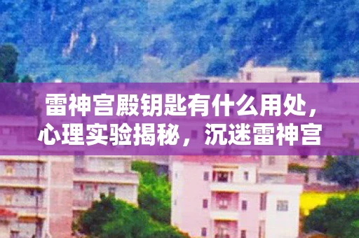 雷神宫殿钥匙有什么用处，心理实验揭秘，沉迷雷神宫殿钥匙背后的细思极恐真相