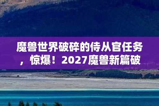 魔兽世界破碎的侍从官任务，惊爆！2027魔兽新篇破碎侍从官，99%玩家未知的暗黑真相！