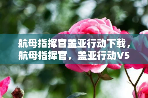 航母指挥官盖亚行动下载,航母指挥官,盖亚行动V5.0蹊跷大改!玩家直呼这还是我认识的战舰? 航母指挥官盖亚行动下载,航母指挥官,盖亚行动V5.0蹊跷大改!玩家直呼这还是我认识的战舰?
