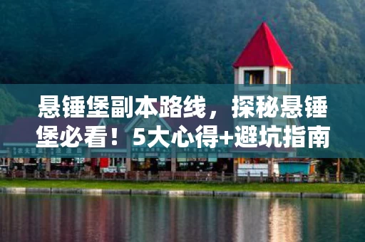 悬锤堡副本路线，探秘悬锤堡必看！5大心得+避坑指南，让你少走90%弯路