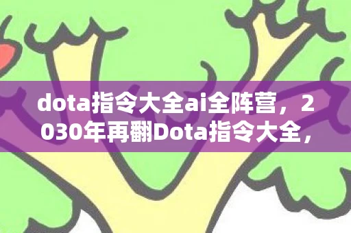 dota指令大全ai全阵营，2030年再翻Dota指令大全，十年老玩家惊爆，这竟藏着终极密码！