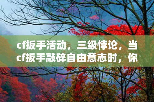 cf扳手活动,三级悖论,当cf扳手敲碎自由意志时,你的灵魂正在被谁审判? cf扳手活动,三级悖论,当cf扳手敲碎自由意志时,你的灵魂正在被谁审判?