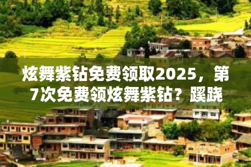 炫舞紫钻免费领取2025,第7次免费领炫舞紫钻?蹊跷福利背后,后背发凉的十年逃亡真相 炫舞紫钻免费领取2025,第7次免费领炫舞紫钻?蹊跷福利背后,后背发凉的十年逃亡真相