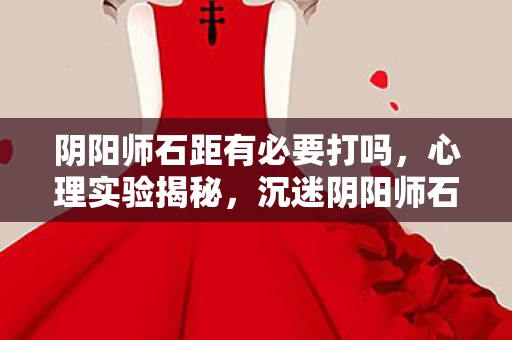 阴阳师石距有必要打吗，心理实验揭秘，沉迷阴阳师石距副本，细思极恐的自我麻醉