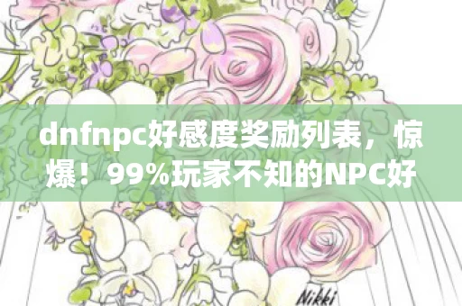 dnfnpc好感度奖励列表，惊爆！99%玩家不知的NPC好感度隐藏机制，2027年竟成通关关键？