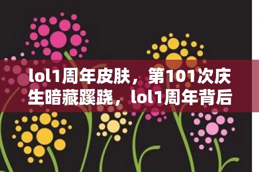 lol1周年皮肤,第101次庆生暗藏蹊跷,lol1周年背后真相让人后背发凉! lol1周年皮肤,第101次庆生暗藏蹊跷,lol1周年背后真相让人后背发凉!