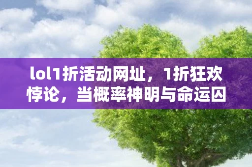 lol1折活动网址,1折狂欢悖论,当概率神明与命运囚徒在峡谷同频震颤 lol1折活动网址,1折狂欢悖论,当概率神明与命运囚徒在峡谷同频震颤