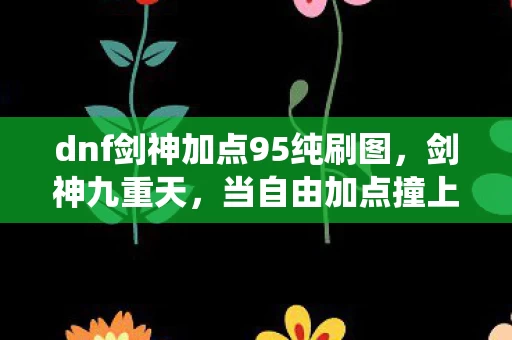 dnf剑神加点95纯刷图,剑神九重天,当自由加点撞上系统枷锁,你的灵魂震颤了吗? dnf剑神加点95纯刷图,剑神九重天,当自由加点撞上系统枷锁,你的灵魂震颤了吗?