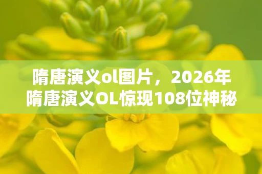 隋唐演义ol图片,2026年隋唐演义OL惊现108位神秘英雄,背后真相竟是…… 隋唐演义ol图片,2026年隋唐演义OL惊现108位神秘英雄,背后真相竟是……