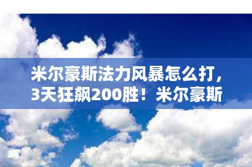 米尔豪斯法力风暴怎么打，3天狂飙200胜！米尔豪斯法力风暴，从菜鸟到天梯杀神的逆袭体验
