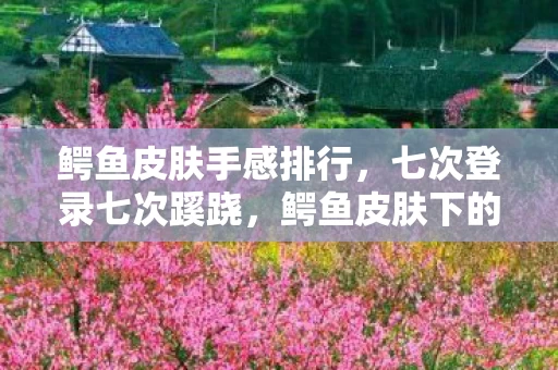 鳄鱼皮肤手感排行，七次登录七次蹊跷，鳄鱼皮肤下的后背发凉真相