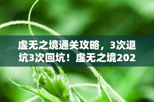 虚无之境通关攻略,3次退坑3次回坑!虚无之境2027年玩法大变,我为何又沦陷? 虚无之境通关攻略,3次退坑3次回坑!虚无之境2027年玩法大变,我为何又沦陷?