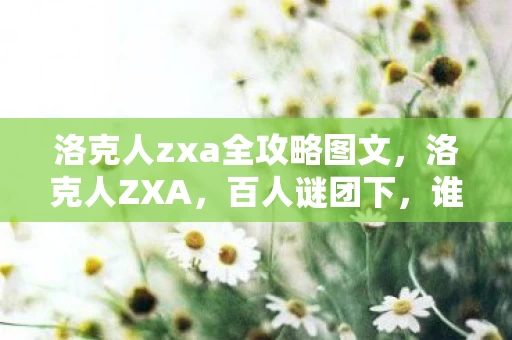 洛克人zxa全攻略图文,洛克人ZXA,百人谜团下,谁先触碰真相的破防开关? 洛克人zxa全攻略图文,洛克人ZXA,百人谜团下,谁先触碰真相的破防开关?