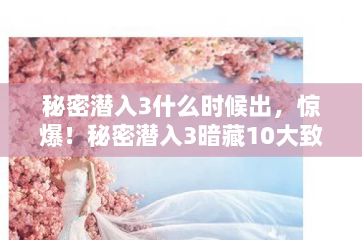 秘密潜入3什么时候出,惊爆!秘密潜入3暗藏10大致命机关,心跳飙到180的生死局! 秘密潜入3什么时候出,惊爆!秘密潜入3暗藏10大致命机关,心跳飙到180的生死局!