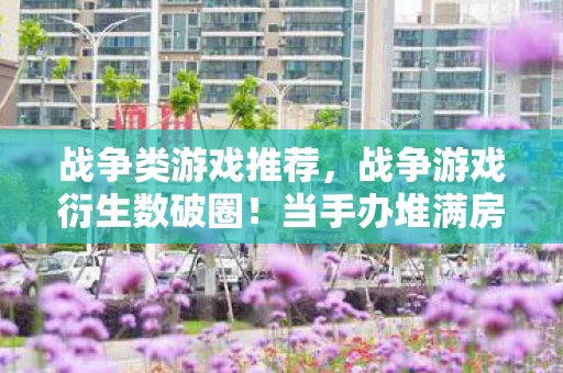 战争类游戏推荐,战争游戏衍生数破圈!当手办堆满房间,我竟用泡面钱养活了整个战场? 战争类游戏推荐,战争游戏衍生数破圈!当手办堆满房间,我竟用泡面钱养活了整个战场?