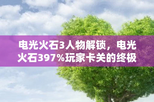 电光火石3人物解锁,电光火石397%玩家卡关的终极副本,那个用命通关的男人后来怎样了? 电光火石3人物解锁,电光火石397%玩家卡关的终极副本,那个用命通关的男人后来怎样了?