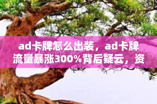 ad卡牌怎么出装,ad卡牌流量暴涨300%背后疑云,资本博弈下,谁让玩家心寒? ad卡牌怎么出装,ad卡牌流量暴涨300%背后疑云,资本博弈下,谁让玩家心寒?