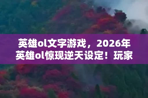 英雄ol文字游戏,2026年英雄ol惊现逆天设定!玩家狂喜背后竟藏致命危机? 英雄ol文字游戏,2026年英雄ol惊现逆天设定!玩家狂喜背后竟藏致命危机?