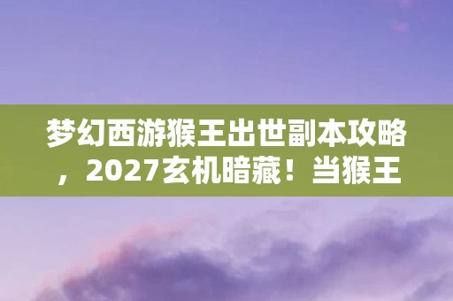 梦幻西游猴王出世副本攻略,2027玄机暗藏!当猴王出世时,我为何在沉默中握紧了选择权? 梦幻西游猴王出世副本攻略,2027玄机暗藏!当猴王出世时,我为何在沉默中握紧了选择权?