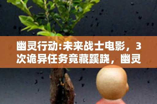 幽灵行动:未来战士电影,3次诡异任务竟藏蹊跷,幽灵行动,未来战士背后真相让人后背发凉 幽灵行动:未来战士电影,3次诡异任务竟藏蹊跷,幽灵行动,未来战士背后真相让人后背发凉