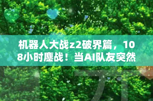 机器人大战z2破界篇，108小时鏖战！当AI队友突然叛变，我的眼泪在机甲舱里结冰了……