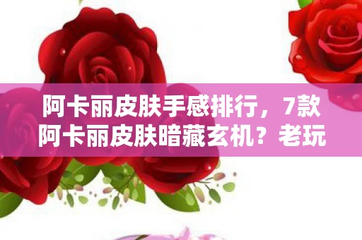 阿卡丽皮肤手感排行，7款阿卡丽皮肤暗藏玄机？老玩家亲历揭秘，真相令人唏嘘！