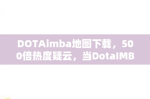 DOTAimba地图下载,500倍热度疑云,当DotaIMBA下载量成为资本棋局里的弃子,谁在心寒? DOTAimba地图下载,500倍热度疑云,当DotaIMBA下载量成为资本棋局里的弃子,谁在心寒?