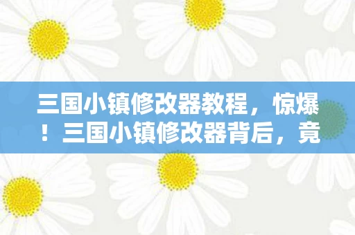 三国小镇修改器教程,惊爆!三国小镇修改器背后,竟藏着10个颠覆认知的神秘设计! 三国小镇修改器教程,惊爆!三国小镇修改器背后,竟藏着10个颠覆认知的神秘设计!