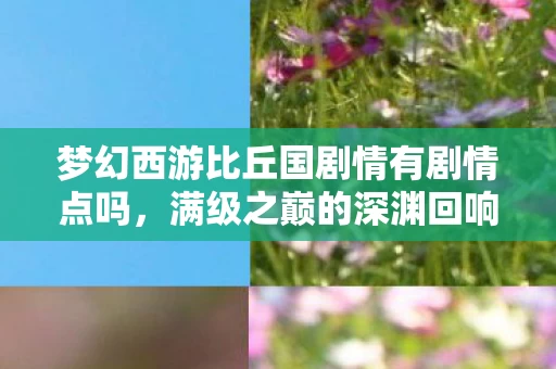 梦幻西游比丘国剧情有剧情点吗,满级之巅的深渊回响,比丘国剧情里,我竟是现实最底层? 梦幻西游比丘国剧情有剧情点吗,满级之巅的深渊回响,比丘国剧情里,我竟是现实最底层?