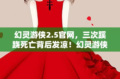 幻灵游侠2.5官网，三次蹊跷死亡背后发凉！幻灵游侠2.5里究竟藏着什么秘密？
